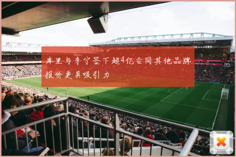 库里与李宁签下超4亿合同其他品牌报价更具吸引力