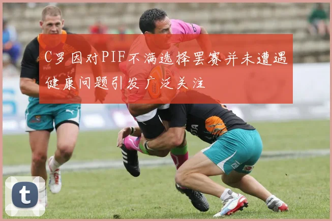 C罗因对PIF不满选择罢赛并未遭遇健康问题引发广泛关注