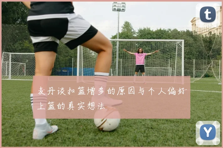 麦丹谈扣篮增多的原因与个人偏好上篮的真实想法