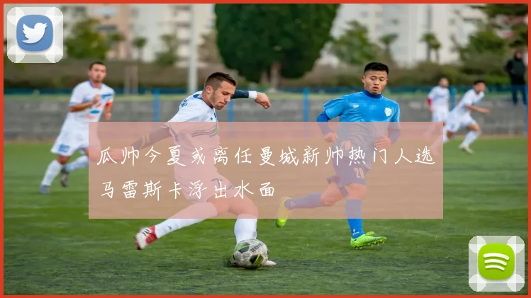瓜帅今夏或离任曼城新帅热门人选马雷斯卡浮出水面