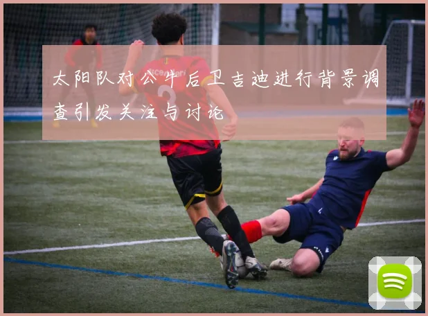 太阳队对公牛后卫吉迪进行背景调查引发关注与讨论