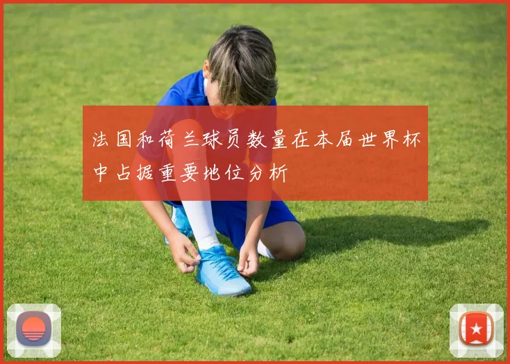 法国和荷兰球员数量在本届世界杯中占据重要地位分析