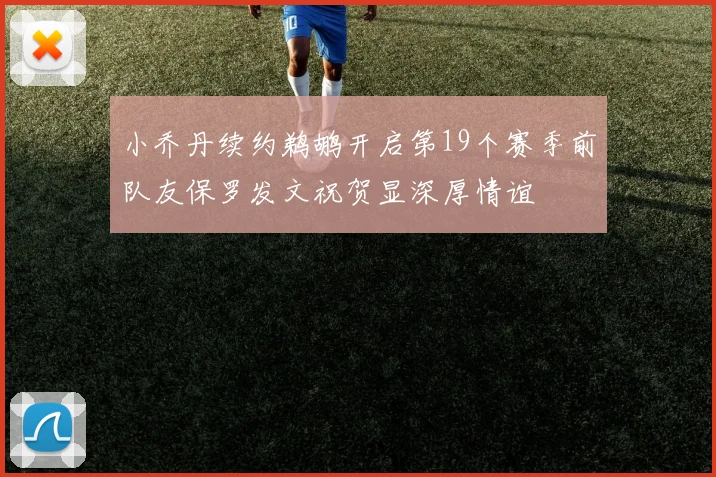 小乔丹续约鹈鹕开启第19个赛季前队友保罗发文祝贺显深厚情谊