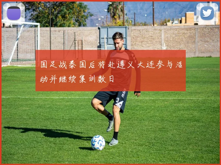 国足战泰国后将赴遵义大连参与活动并继续集训数日