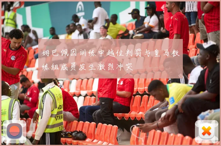 姆巴佩因训练中越位判罚与皇马教练组成员发生激烈冲突