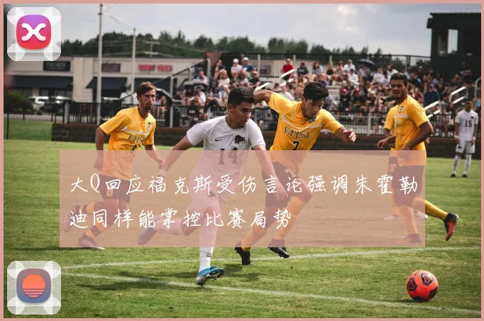 大Q回应福克斯受伤言论强调朱霍勒迪同样能掌控比赛局势
