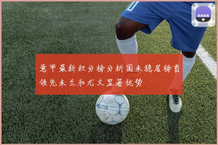意甲最新积分榜分析国米稳居榜首领先米兰和尤文显著优势