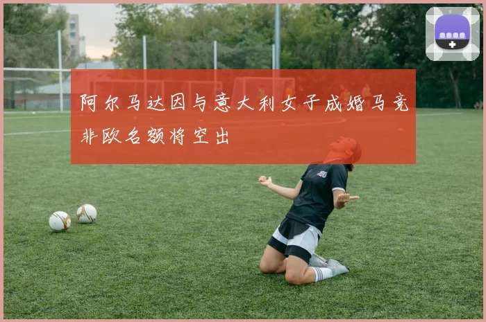 阿尔马达因与意大利女子成婚马竞非欧名额将空出