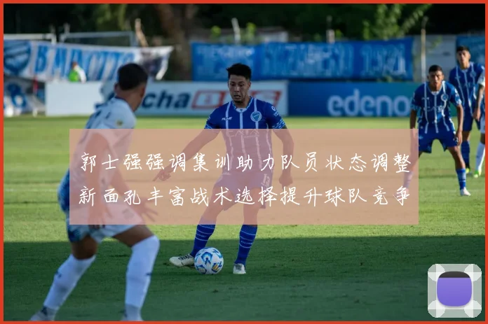 郭士强强调集训助力队员状态调整新面孔丰富战术选择提升球队竞争力