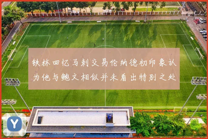 铁林回忆马刺交易伦纳德初印象认为他与鲍文相似并未看出特别之处