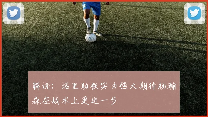 解说：诺里助教实力强大期待杨瀚森在战术上更进一步