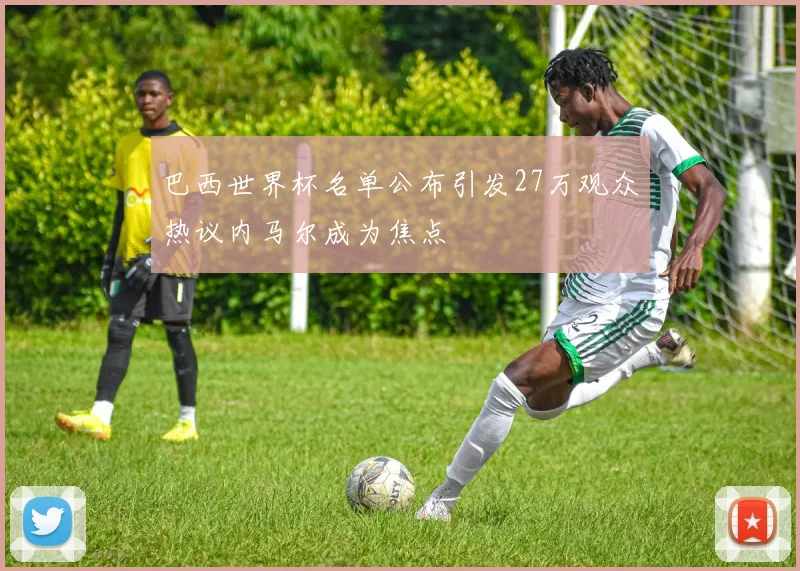 巴西世界杯名单公布引发27万观众热议内马尔成为焦点