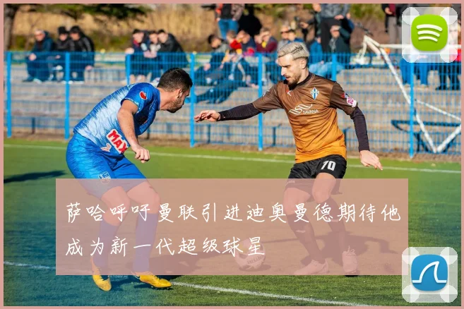 萨哈呼吁曼联引进迪奥曼德期待他成为新一代超级球星