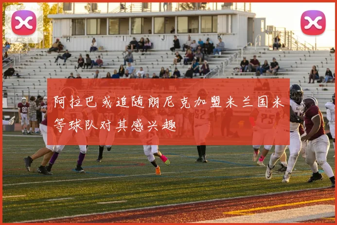阿拉巴或追随朗尼克加盟米兰国米等球队对其感兴趣