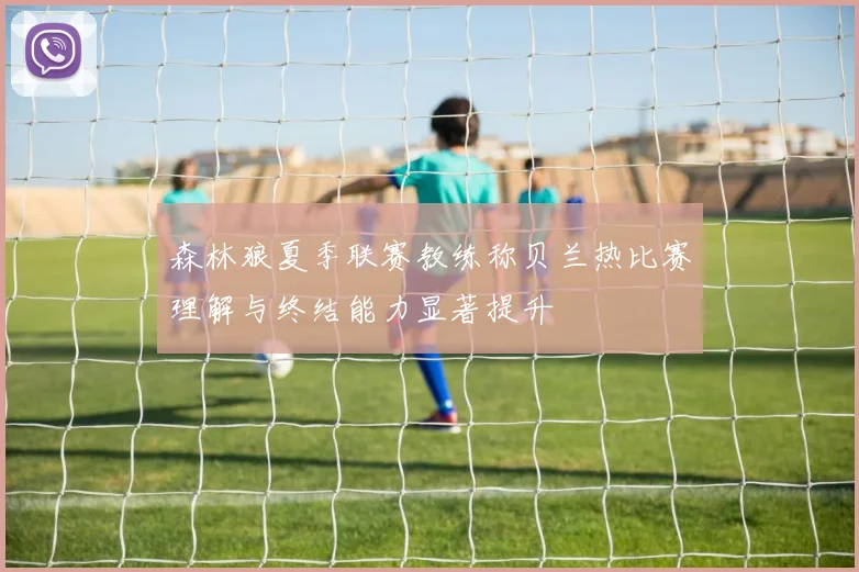 森林狼夏季联赛教练称贝兰热比赛理解与终结能力显著提升