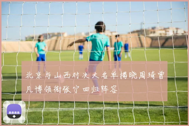 北京与山西对决大名单揭晓周琦曾凡博领衔张宁回归阵容