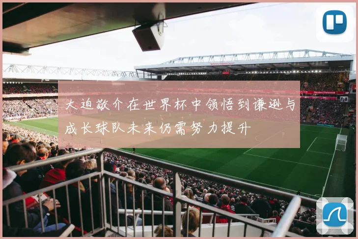大迫敬介在世界杯中领悟到谦逊与成长球队未来仍需努力提升