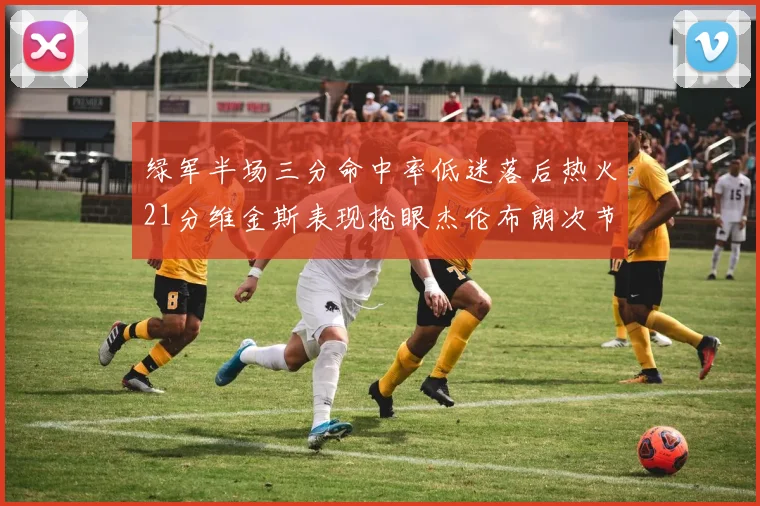 绿军半场三分命中率低迷落后热火21分维金斯表现抢眼杰伦布朗次节独得15分