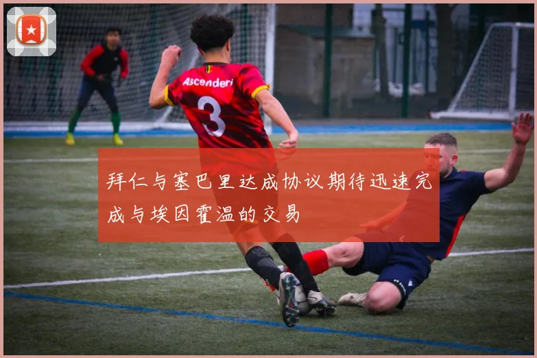 拜仁与塞巴里达成协议期待迅速完成与埃因霍温的交易