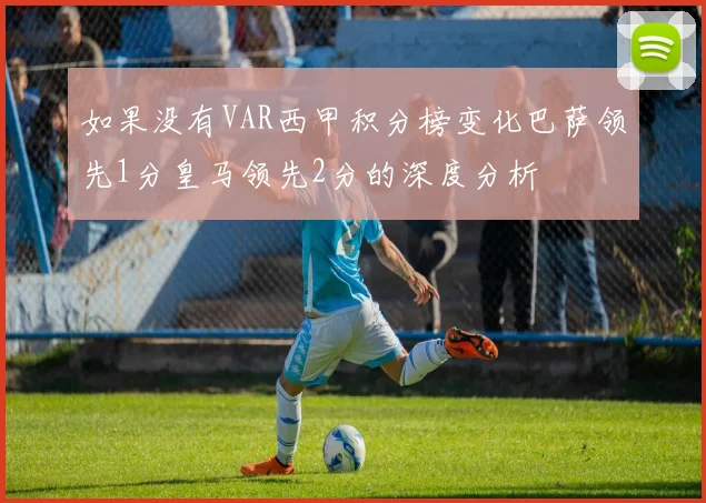 如果没有VAR西甲积分榜变化巴萨领先1分皇马领先2分的深度分析