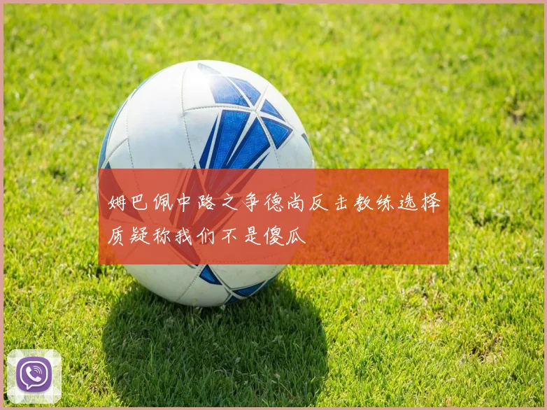 姆巴佩中路之争德尚反击教练选择质疑称我们不是傻瓜